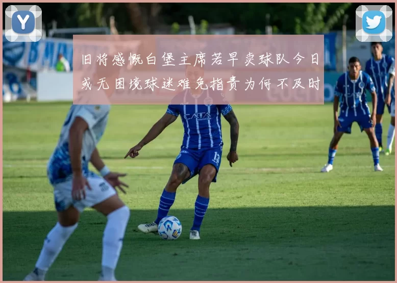 旧将感慨白堡主席若早卖球队今日或无困境球迷难免指责为何不及时出售