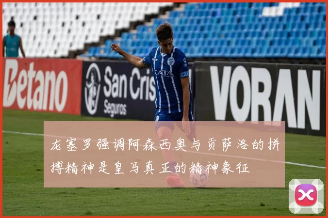 龙塞罗强调阿森西奥与贡萨洛的拼搏精神是皇马真正的精神象征