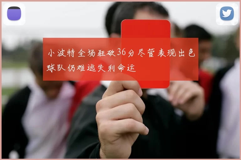 小波特全场狂砍36分尽管表现出色球队仍难逃失利命运