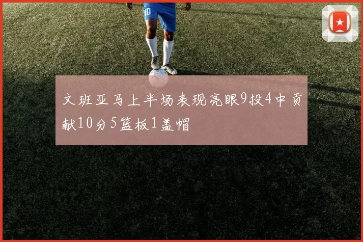 文班亚马上半场表现亮眼9投4中贡献10分5篮板1盖帽