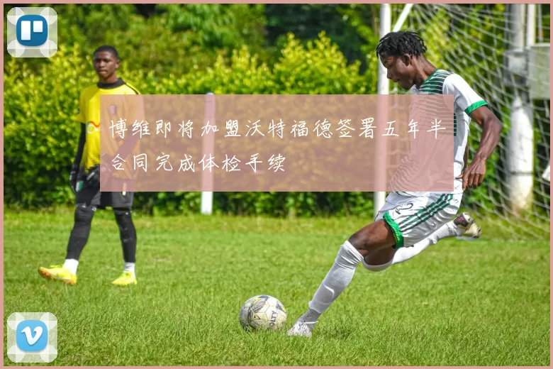 博维即将加盟沃特福德签署五年半合同完成体检手续