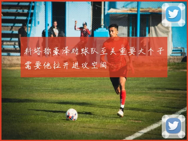科塔称豪泽对球队至关重要大个子需要他拉开进攻空间