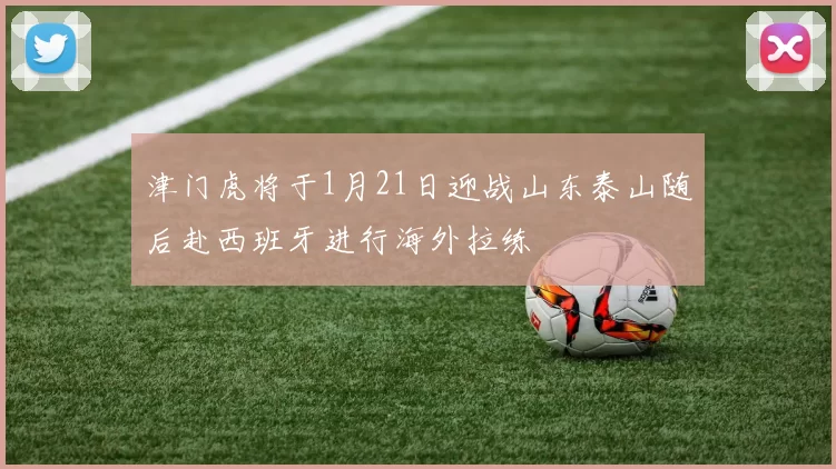 津门虎将于1月21日迎战山东泰山随后赴西班牙进行海外拉练
